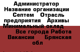 Администратор › Название организации ­ Септем › Отрасль предприятия ­ Архивы › Минимальный оклад ­ 25 000 - Все города Работа » Вакансии   . Брянская обл.